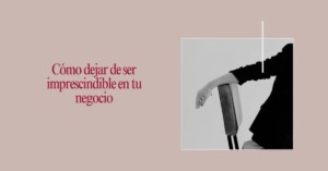 Mujer empresaria diseñando cómo dejar de ser imprescindible en su negocio.